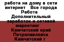 работа на дому в сети интернет - Все города Работа » Дополнительный заработок и сетевой маркетинг   . Камчатский край,Петропавловск-Камчатский г.